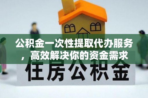 营山公积金一次性提取代办服务，高效解决你的资金需求