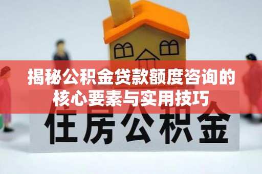 营山揭秘公积金贷款额度咨询的核心要素与实用技巧