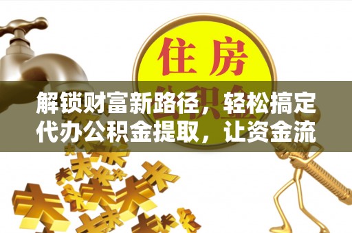 营山解锁财富新路径，轻松搞定代办公积金提取，让资金流动更高效
