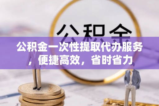 营山公积金一次性提取代办服务，便捷高效，省时省力