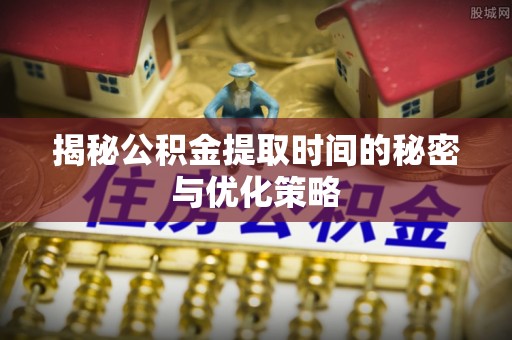 营山揭秘公积金提取时间的秘密与优化策略