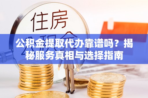 营山公积金提取代办靠谱吗？揭秘服务真相与选择指南