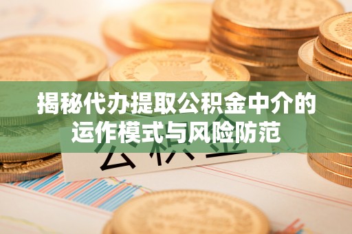 营山揭秘代办提取公积金中介的运作模式与风险防范