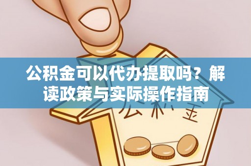 营山公积金可以代办提取吗？解读政策与实际操作指南