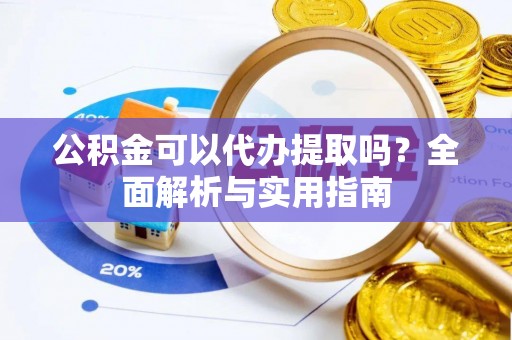 营山公积金可以代办提取吗？全面解析与实用指南