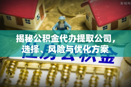 营山揭秘公积金代办提取公司，选择、风险与优化方案