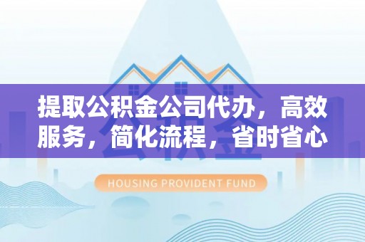 营山提取公积金公司代办，高效服务，简化流程，省时省心