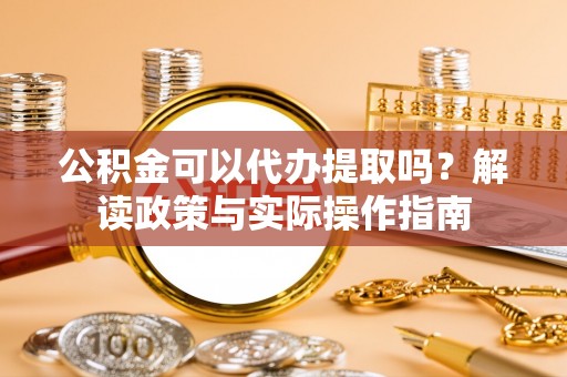 营山公积金可以代办提取吗？解读政策与实际操作指南
