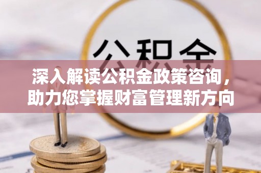 营山深入解读公积金政策咨询，助力您掌握财富管理新方向