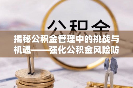 营山揭秘公积金管理中的挑战与机遇——强化公积金风险防控的多维策略