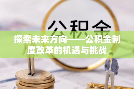 营山探索未来方向——公积金制度改革的机遇与挑战