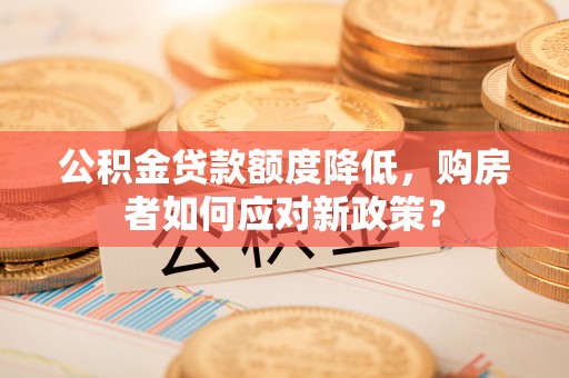 营山公积金贷款额度降低，购房者如何应对新政策？