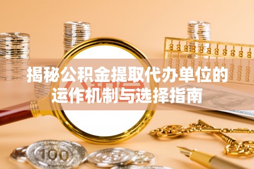 营山揭秘公积金提取代办单位的运作机制与选择指南