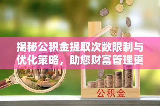 营山揭秘公积金提取次数限制与优化策略，助您财富管理更高效