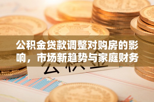 营山公积金贷款调整对购房的影响，市场新趋势与家庭财务规划
