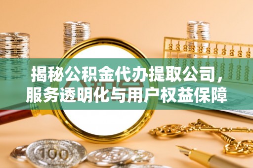 营山揭秘公积金代办提取公司，服务透明化与用户权益保障