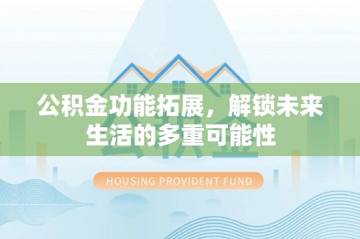 营山公积金功能拓展，解锁未来生活的多重可能性