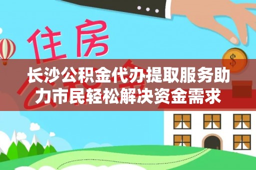 营山长沙公积金代办提取服务助力市民轻松解决资金需求