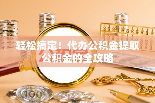 营山轻松搞定！代办公积金提取公积金的全攻略