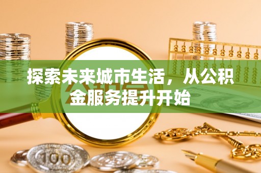 营山探索未来城市生活，从公积金服务提升开始