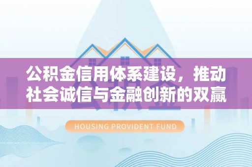 营山公积金信用体系建设，推动社会诚信与金融创新的双赢之道