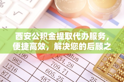 营山西安公积金提取代办服务，便捷高效，解决您的后顾之忧
