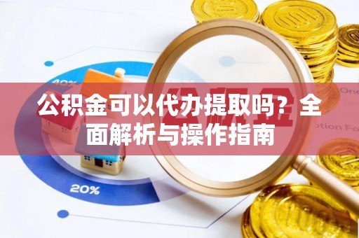 营山公积金可以代办提取吗？全面解析与操作指南
