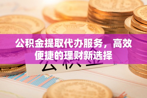营山公积金提取代办服务，高效便捷的理财新选择