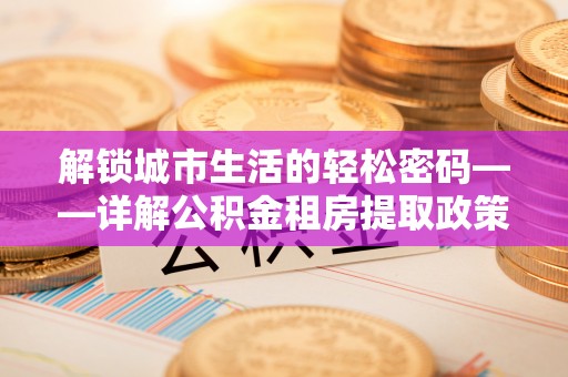 营山解锁城市生活的轻松密码——详解公积金租房提取政策与实践