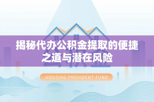 营山揭秘代办公积金提取的便捷之道与潜在风险