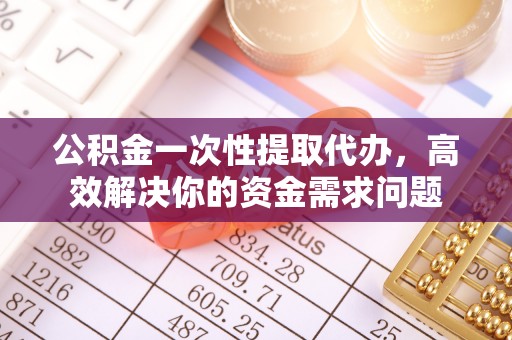 营山公积金一次性提取代办，高效解决你的资金需求问题