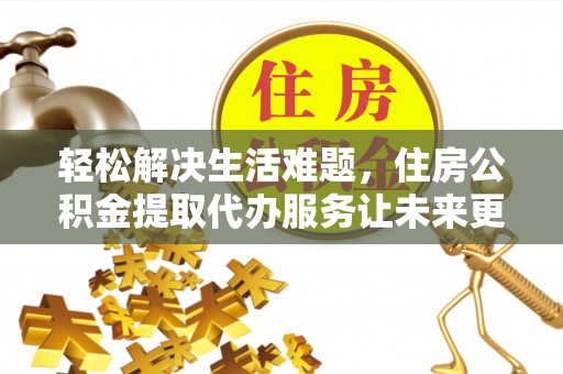 营山轻松解决生活难题，住房公积金提取代办服务让未来更安心