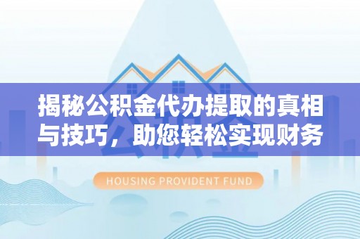 营山揭秘公积金代办提取的真相与技巧，助您轻松实现财务自由