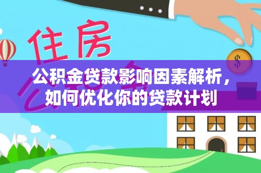 营山公积金贷款影响因素解析，如何优化你的贷款计划