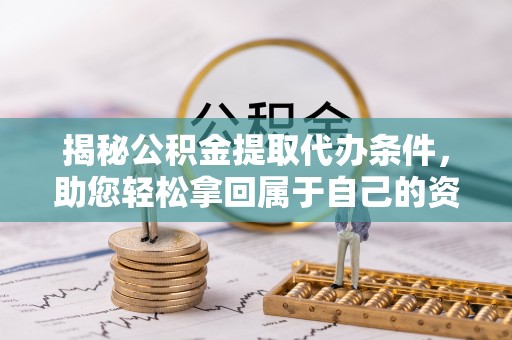 营山揭秘公积金提取代办条件，助您轻松拿回属于自己的资金