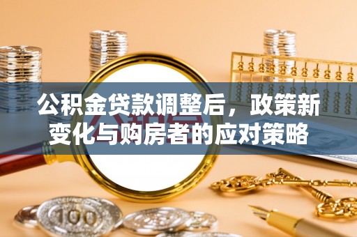 营山公积金贷款调整后，政策新变化与购房者的应对策略