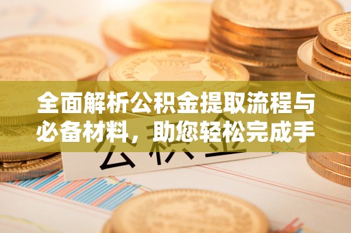 营山全面解析公积金提取流程与必备材料，助您轻松完成手续办理