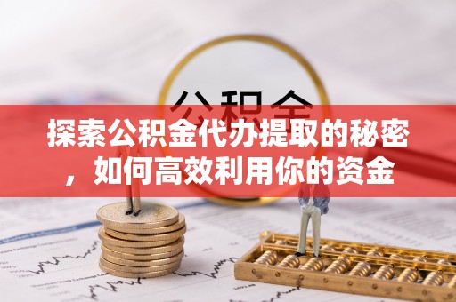 营山探索公积金代办提取的秘密，如何高效利用你的资金