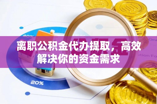 营山离职公积金代办提取，高效解决你的资金需求