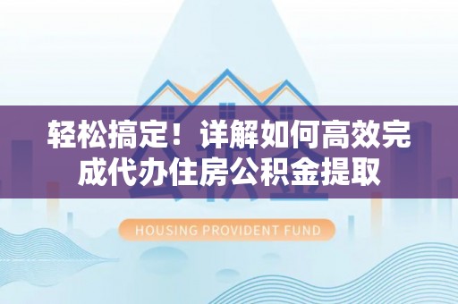 营山轻松搞定！详解如何高效完成代办住房公积金提取