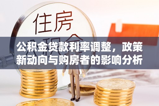 营山公积金贷款利率调整，政策新动向与购房者的影响分析