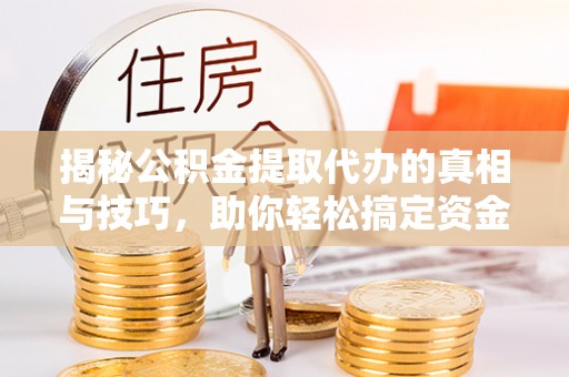 营山揭秘公积金提取代办的真相与技巧，助你轻松搞定资金流动问题