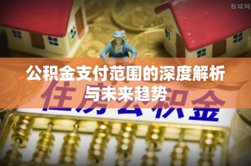 营山公积金支付范围的深度解析与未来趋势