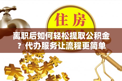 营山离职后如何轻松提取公积金？代办服务让流程更简单