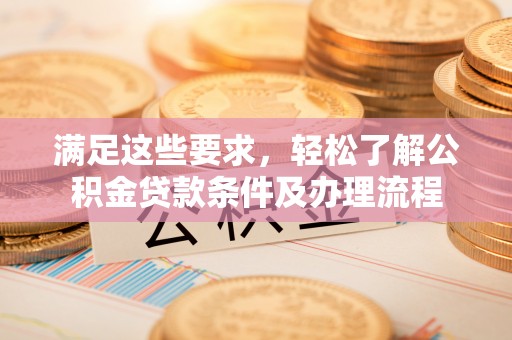 营山满足这些要求，轻松了解公积金贷款条件及办理流程