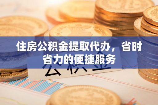 营山住房公积金提取代办，省时省力的便捷服务