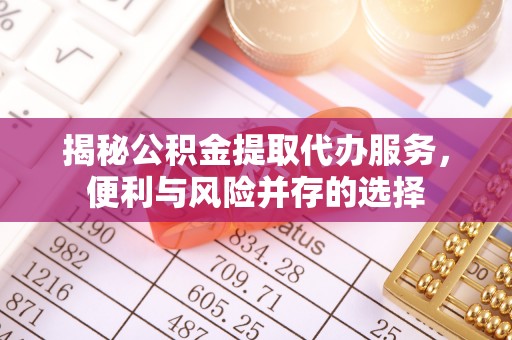 营山揭秘公积金提取代办服务，便利与风险并存的选择