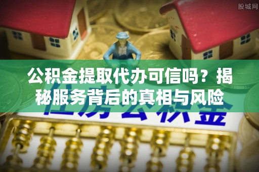 营山公积金提取代办可信吗？揭秘服务背后的真相与风险