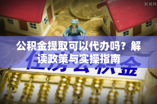 营山公积金提取可以代办吗？解读政策与实操指南