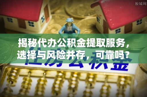 营山揭秘代办公积金提取服务，选择与风险并存，可靠吗？